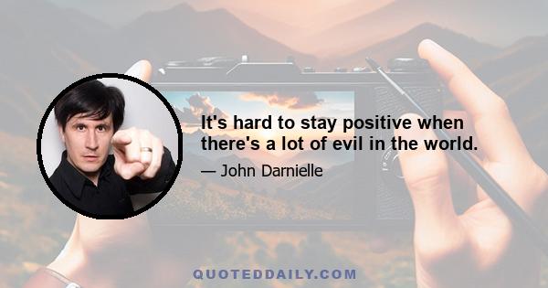 It's hard to stay positive when there's a lot of evil in the world.