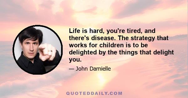 Life is hard, you're tired, and there's disease. The strategy that works for children is to be delighted by the things that delight you.