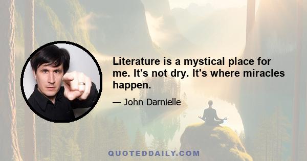 Literature is a mystical place for me. It's not dry. It's where miracles happen.