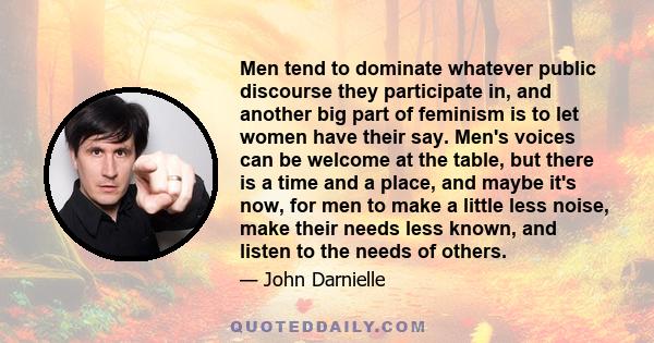 Men tend to dominate whatever public discourse they participate in, and another big part of feminism is to let women have their say. Men's voices can be welcome at the table, but there is a time and a place, and maybe