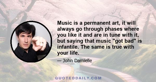 Music is a permanent art, it will always go through phases where you like it and are in tune with it, but saying that music got bad is infantile. The same is true with your life.