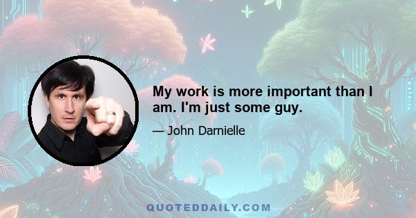 My work is more important than I am. I'm just some guy.