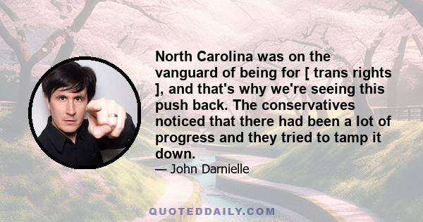 North Carolina was on the vanguard of being for [ trans rights ], and that's why we're seeing this push back. The conservatives noticed that there had been a lot of progress and they tried to tamp it down.