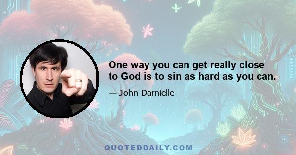 One way you can get really close to God is to sin as hard as you can.