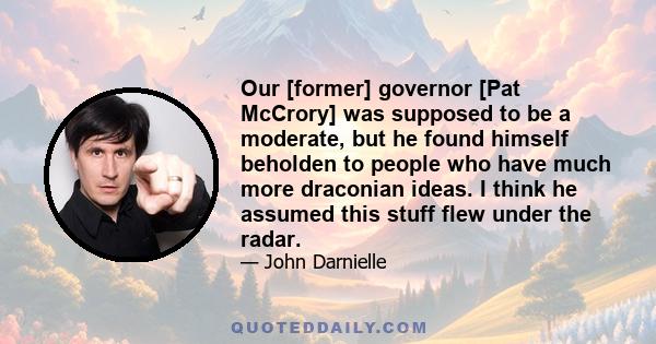 Our [former] governor [Pat McCrory] was supposed to be a moderate, but he found himself beholden to people who have much more draconian ideas. I think he assumed this stuff flew under the radar.