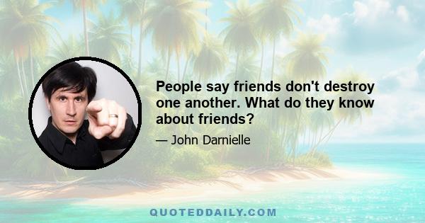 People say friends don't destroy one another. What do they know about friends?