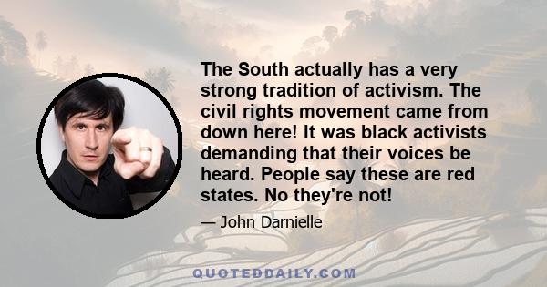 The South actually has a very strong tradition of activism. The civil rights movement came from down here! It was black activists demanding that their voices be heard. People say these are red states. No they're not!