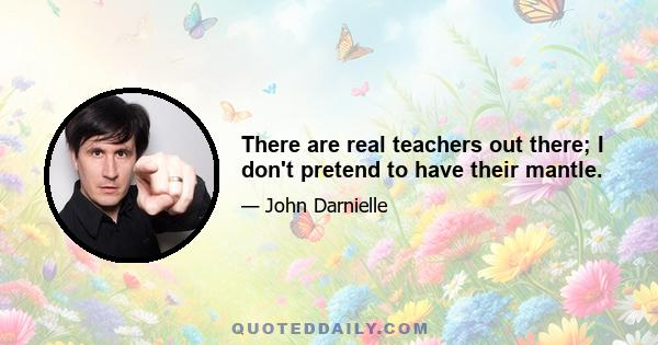 There are real teachers out there; I don't pretend to have their mantle.