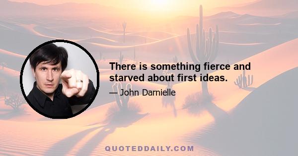 There is something fierce and starved about first ideas.