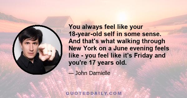 You always feel like your 18-year-old self in some sense. And that's what walking through New York on a June evening feels like - you feel like it's Friday and you're 17 years old.