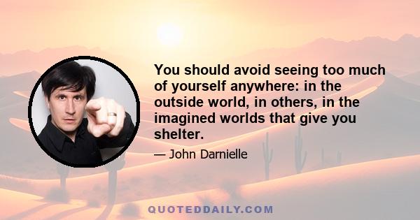 You should avoid seeing too much of yourself anywhere: in the outside world, in others, in the imagined worlds that give you shelter.