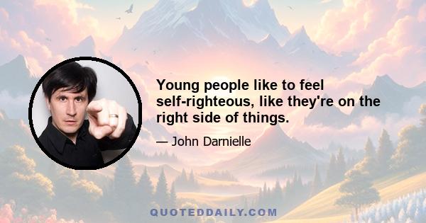 Young people like to feel self-righteous, like they're on the right side of things.