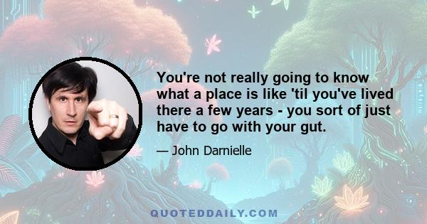 You're not really going to know what a place is like 'til you've lived there a few years - you sort of just have to go with your gut.