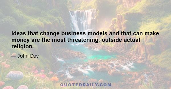 Ideas that change business models and that can make money are the most threatening, outside actual religion.