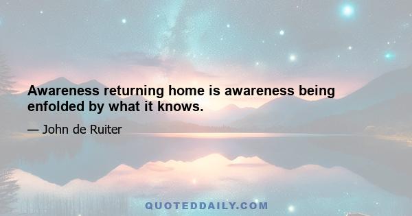 Awareness returning home is awareness being enfolded by what it knows.