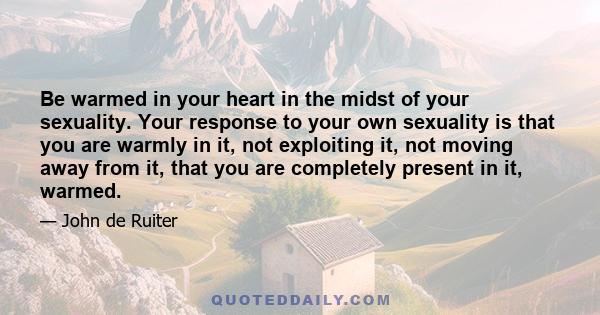 Be warmed in your heart in the midst of your sexuality. Your response to your own sexuality is that you are warmly in it, not exploiting it, not moving away from it, that you are completely present in it, warmed.