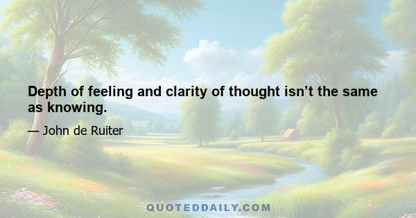 Depth of feeling and clarity of thought isn’t the same as knowing.