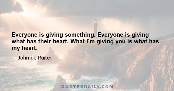 Everyone is giving something. Everyone is giving what has their heart. What I'm giving you is what has my heart.