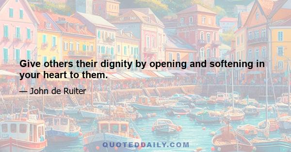 Give others their dignity by opening and softening in your heart to them.