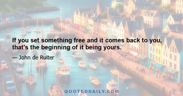 If you set something free and it comes back to you, that's the beginning of it being yours.