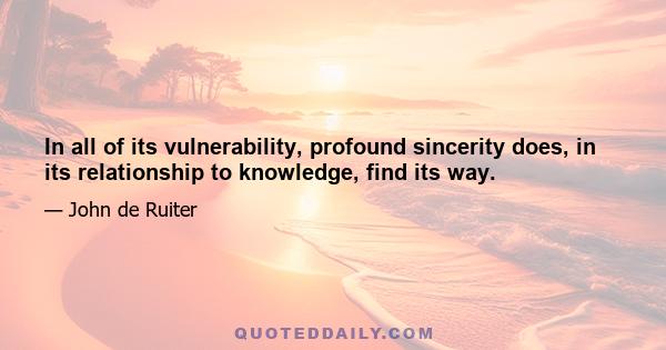 In all of its vulnerability, profound sincerity does, in its relationship to knowledge, find its way.