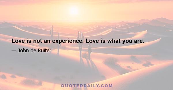 Love is not an experience. Love is what you are.