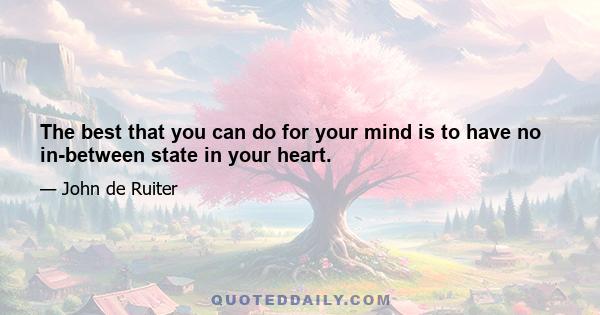 The best that you can do for your mind is to have no in-between state in your heart.