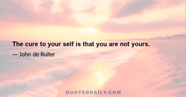 The cure to your self is that you are not yours.