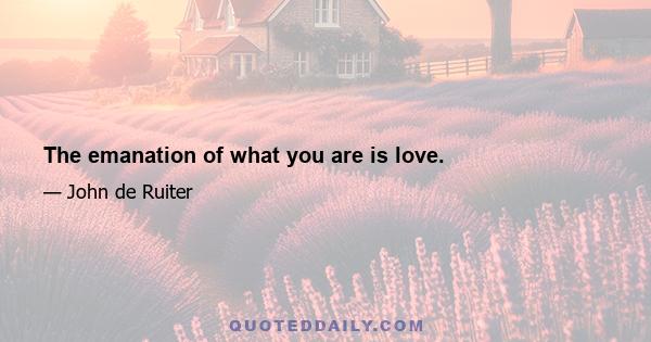 The emanation of what you are is love.