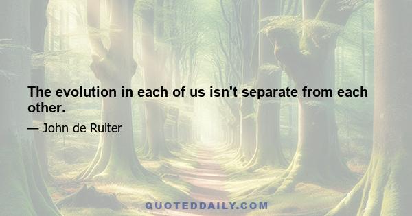 The evolution in each of us isn't separate from each other.