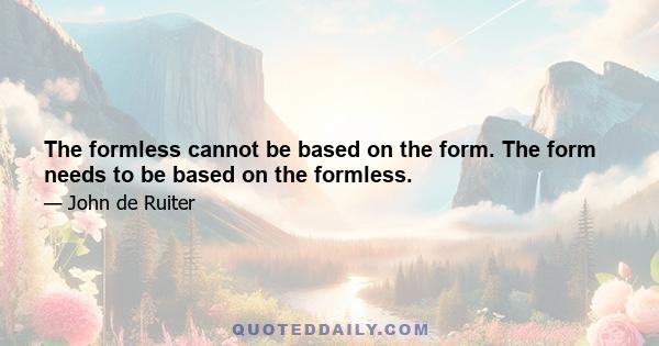 The formless cannot be based on the form. The form needs to be based on the formless.