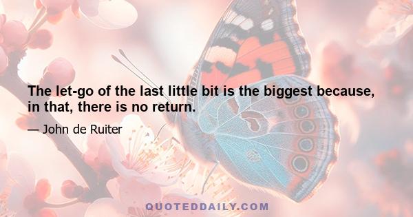 The let-go of the last little bit is the biggest because, in that, there is no return.