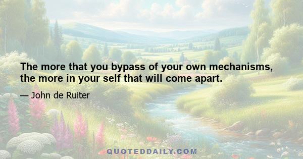 The more that you bypass of your own mechanisms, the more in your self that will come apart.