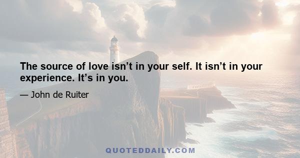 The source of love isn’t in your self. It isn’t in your experience. It’s in you.