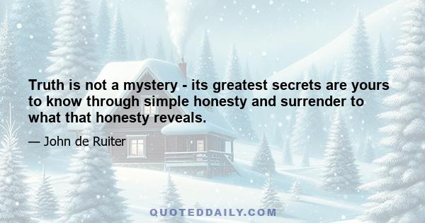 Truth is not a mystery - its greatest secrets are yours to know through simple honesty and surrender to what that honesty reveals.