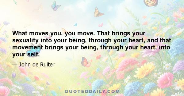 What moves you, you move. That brings your sexuality into your being, through your heart, and that movement brings your being, through your heart, into your self.