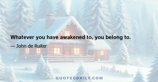 Whatever you have awakened to, you belong to.