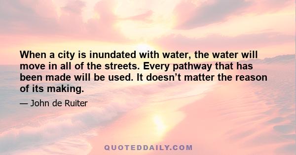 When a city is inundated with water, the water will move in all of the streets. Every pathway that has been made will be used. It doesn’t matter the reason of its making.