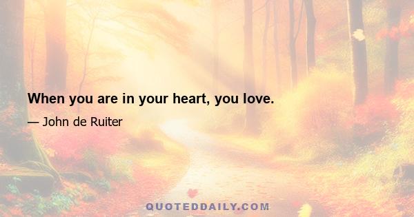 When you are in your heart, you love.