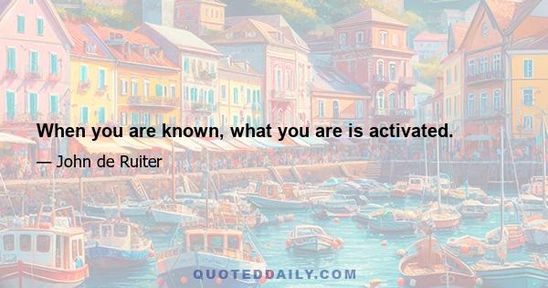 When you are known, what you are is activated.