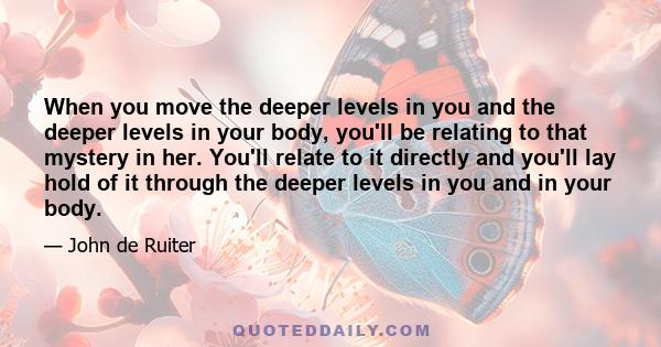 When you move the deeper levels in you and the deeper levels in your body, you'll be relating to that mystery in her. You'll relate to it directly and you'll lay hold of it through the deeper levels in you and in your