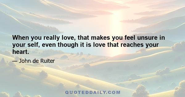 When you really love, that makes you feel unsure in your self, even though it is love that reaches your heart.