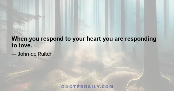 When you respond to your heart you are responding to love.