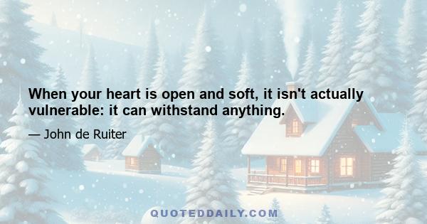 When your heart is open and soft, it isn't actually vulnerable: it can withstand anything.