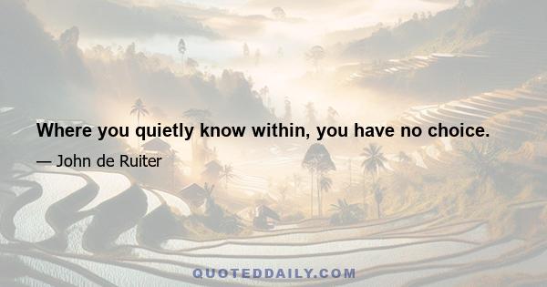 Where you quietly know within, you have no choice.