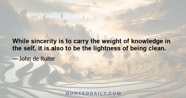 While sincerity is to carry the weight of knowledge in the self, it is also to be the lightness of being clean.