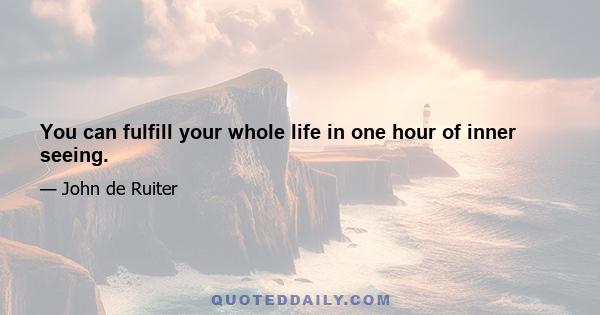 You can fulfill your whole life in one hour of inner seeing.