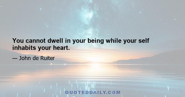 You cannot dwell in your being while your self inhabits your heart.