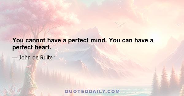 You cannot have a perfect mind. You can have a perfect heart.