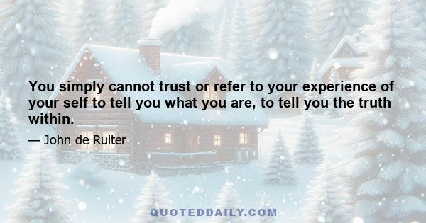 You simply cannot trust or refer to your experience of your self to tell you what you are, to tell you the truth within.